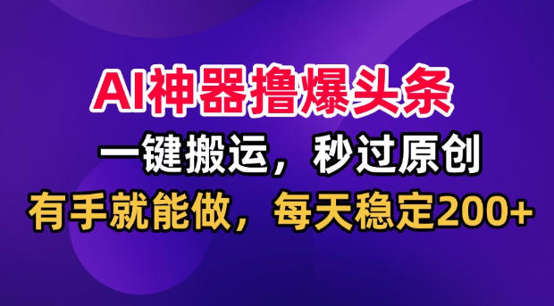 AI神器撸爆头条,一键搬运,秒过原创,有手就能做,每天稳定200+【揭秘】-韬哥副业项目资源网
