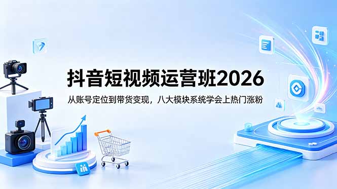 抖音短视频运营班2026：从账号定位到带货变现，八大模块系统学会上热门涨粉-韬哥副业项目资源网