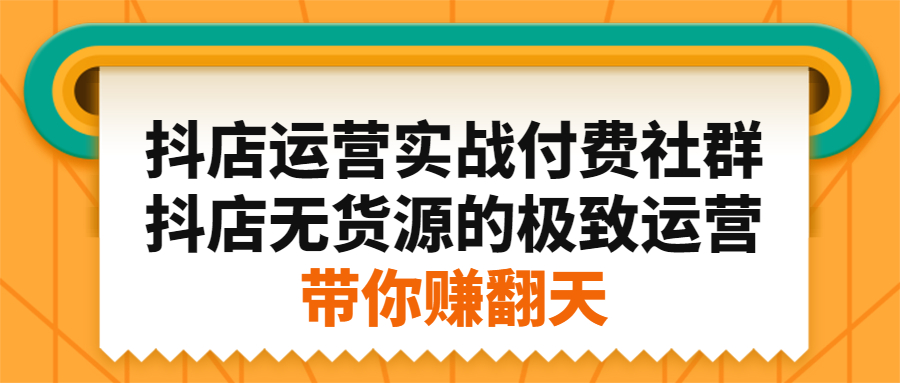 (2192期)抖店运营实战付费社群,抖店无货源的极致运营带你赚翻天