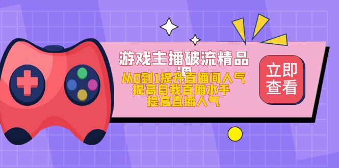 （4892期）游戏主播破流精品课，从0到1提升直播间人气 提高自我直播水平 提高直播人气-韬哥副业项目资源网