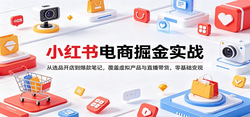 小红书电商掘金实战：从选品开店到爆款笔记，覆盖虚拟产品与直播带货，零基础变现-韬哥副业项目资源网