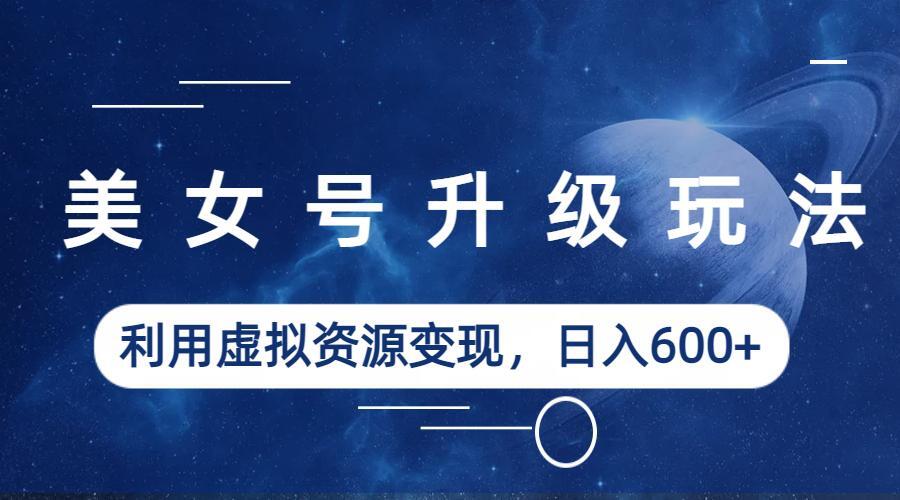（6436期）美女号升级玩法，利用虚拟资源变现，日入600+（教程+素材）-韬哥副业项目资源网