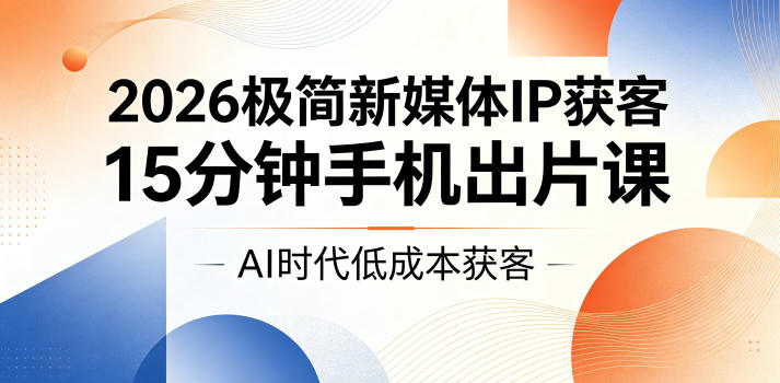 2026极简新媒体IP获客，15分钟手机出片课，AI时代低成本获客-韬哥副业项目资源网