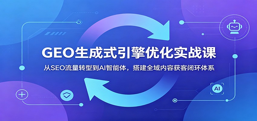 GEO生成式引擎优化实战课:从SEO流量转型到AI智能体,搭建全域内容获客闭环体系-韬哥副业项目资源网