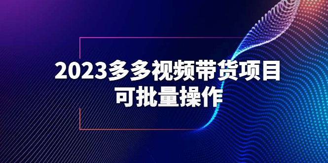 （6216期）2023多多视频带货项目，可批量操作【保姆级教学】-韬哥副业项目资源网