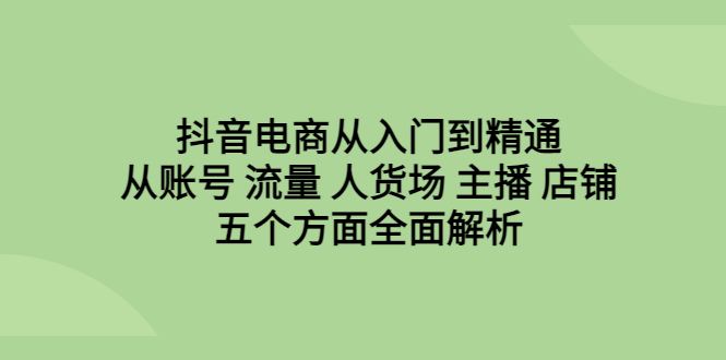 （6598期）抖音电商从入门到精通，从账号 流量 人货场 主播 店铺五个方面全面解析-韬哥副业项目资源网