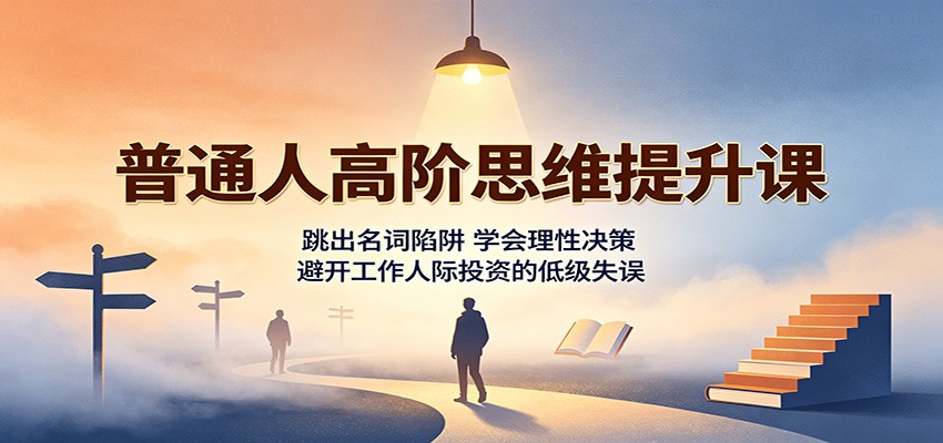 普通人高阶思维提升课：跳出名词陷阱，学会理性决策，避开工作人际投资的低级失误-韬哥副业项目资源网