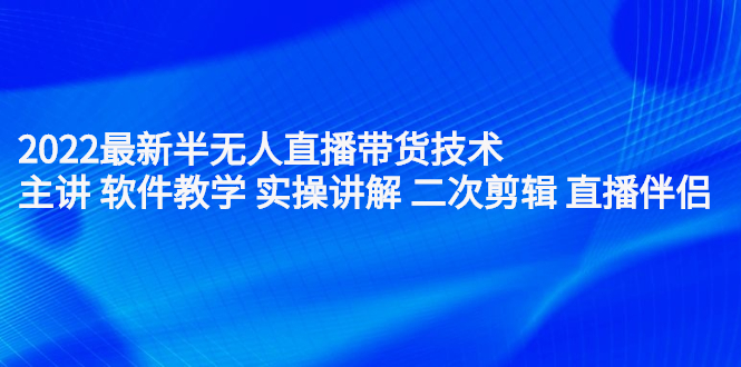 （2242期）2022最新半无人直播带货技术：主讲 软件教学 实操讲解 二次剪辑 直播伴侣-韬哥副业项目资源网