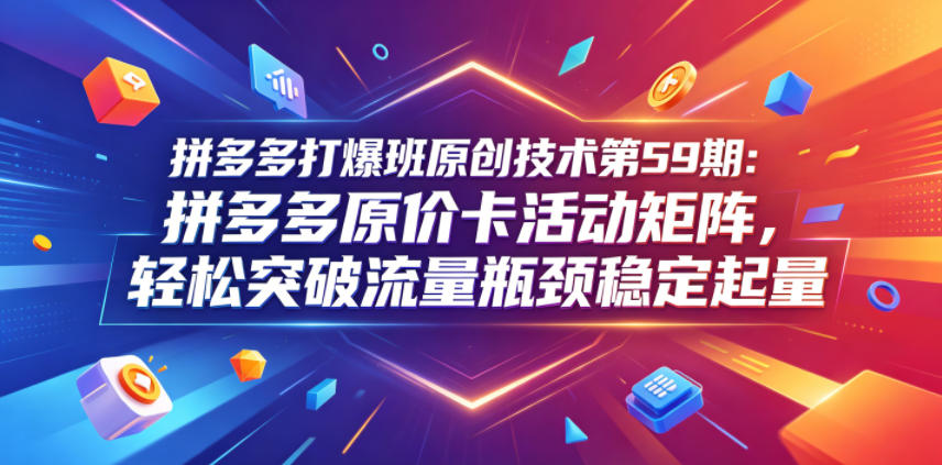 拼多多打爆班原创技术第59期：拼多多原价卡活动矩阵，轻松突破流量瓶颈稳定起量-韬哥副业项目资源网